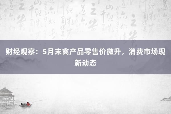 财经观察：5月末禽产品零售价微升，消费市场现新动态