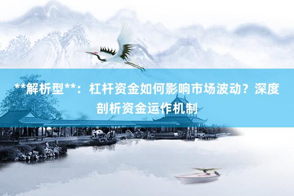 **解析型**:杠杆资金如何影响市场波动?深度剖析资金运作机制