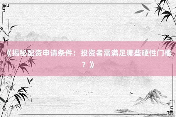 《揭秘配资申请条件：投资者需满足哪些硬性门槛？》