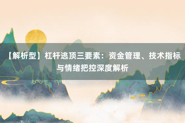 【解析型】杠杆逃顶三要素：资金管理、技术指标与情绪把控深度解析