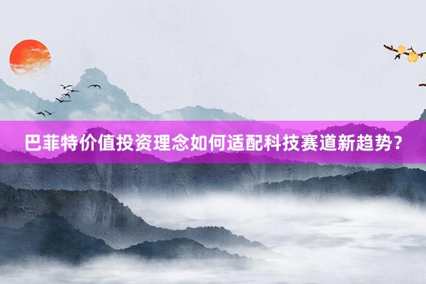 巴菲特价值投资理念如何适配科技赛道新趋势？