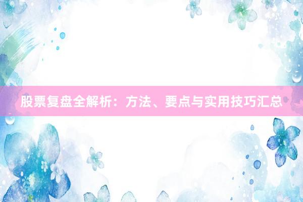 股票复盘全解析：方法、要点与实用技巧汇总