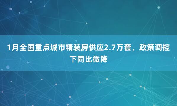 1月全国重点城市精装房供应2.7万套，政策调控下同比微降