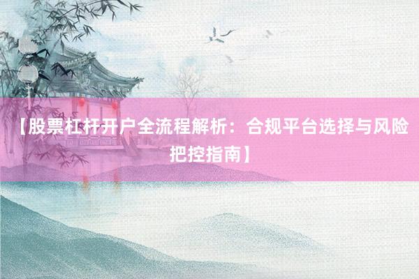 【股票杠杆开户全流程解析：合规平台选择与风险把控指南】