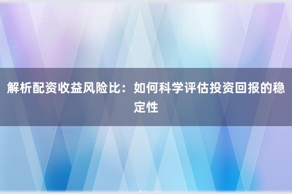 解析配资收益风险比：如何科学评估投资回报的稳定性