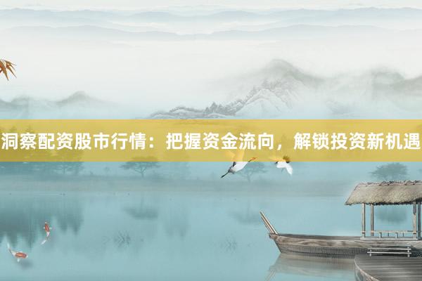 洞察配资股市行情：把握资金流向，解锁投资新机遇