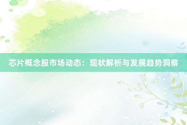 芯片概念股市场动态：现状解析与发展趋势洞察