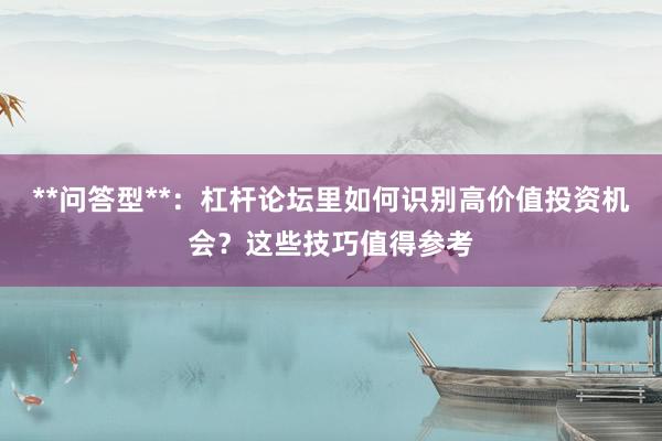 **问答型**：杠杆论坛里如何识别高价值投资机会？这些技巧值得参考