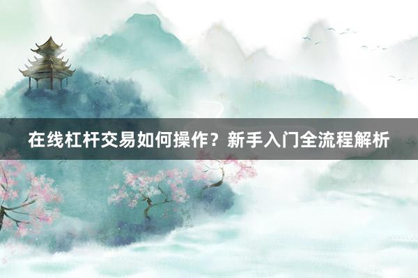 在线杠杆交易如何操作？新手入门全流程解析