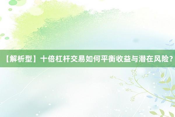 【解析型】十倍杠杆交易如何平衡收益与潜在风险？