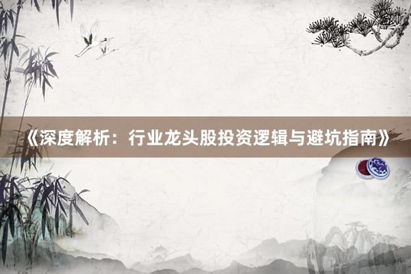 《深度解析：行业龙头股投资逻辑与避坑指南》