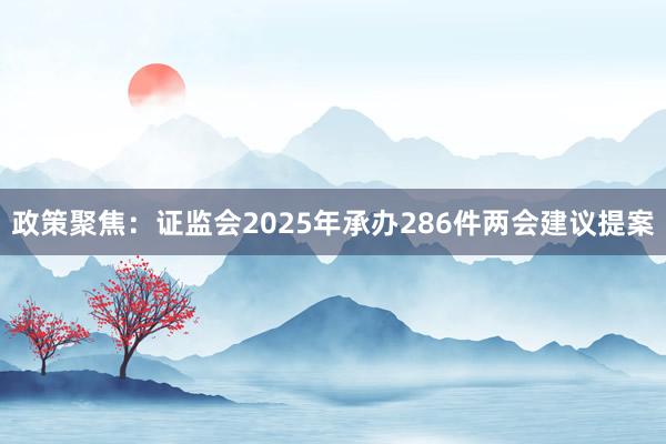 政策聚焦：证监会2025年承办286件两会建议提案