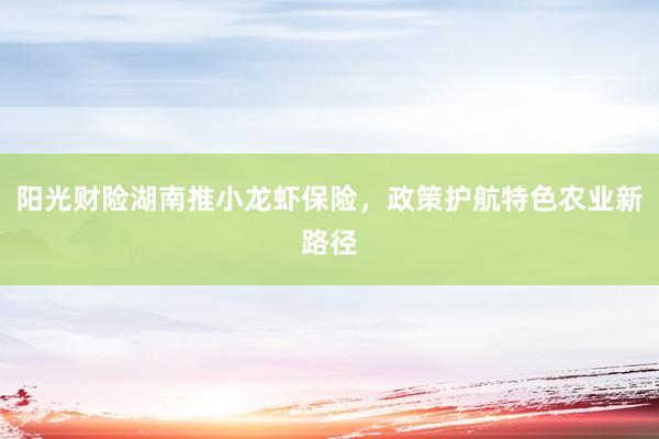 阳光财险湖南推小龙虾保险，政策护航特色农业新路径