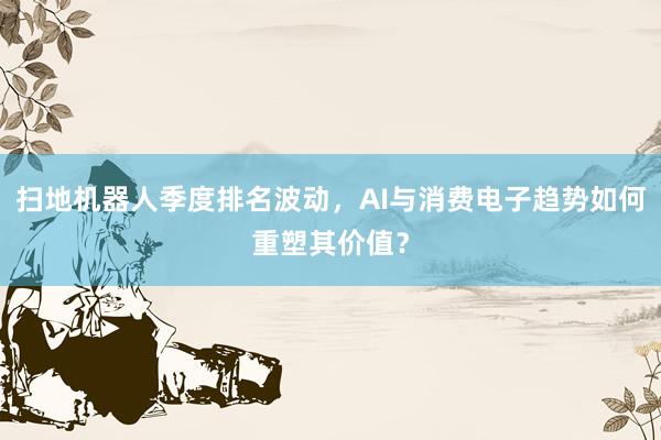 扫地机器人季度排名波动，AI与消费电子趋势如何重塑其价值？