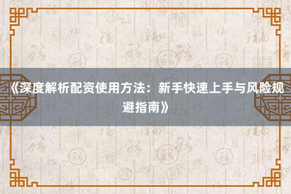 《深度解析配资使用方法：新手快速上手与风险规避指南》
