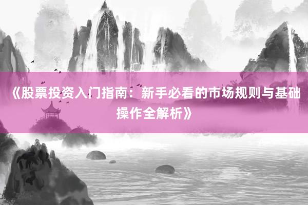 《股票投资入门指南：新手必看的市场规则与基础操作全解析》