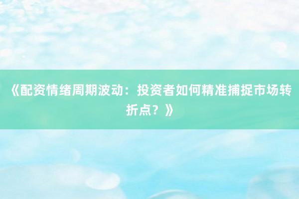 《配资情绪周期波动：投资者如何精准捕捉市场转折点？》