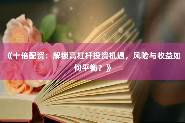 《十倍配资：解锁高杠杆投资机遇，风险与收益如何平衡？》