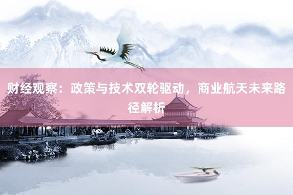 财经观察：政策与技术双轮驱动，商业航天未来路径解析