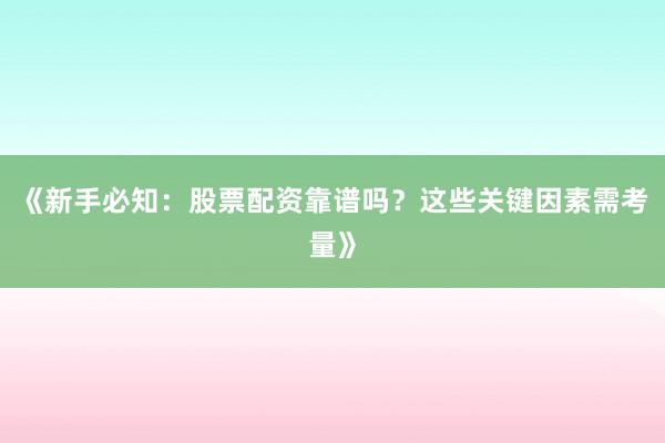 《新手必知：股票配资靠谱吗？这些关键因素需考量》