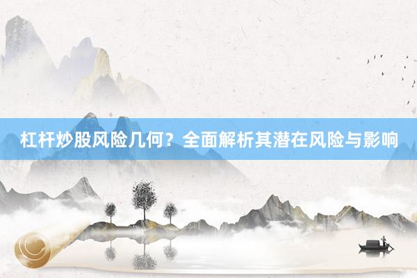 杠杆炒股风险几何？全面解析其潜在风险与影响