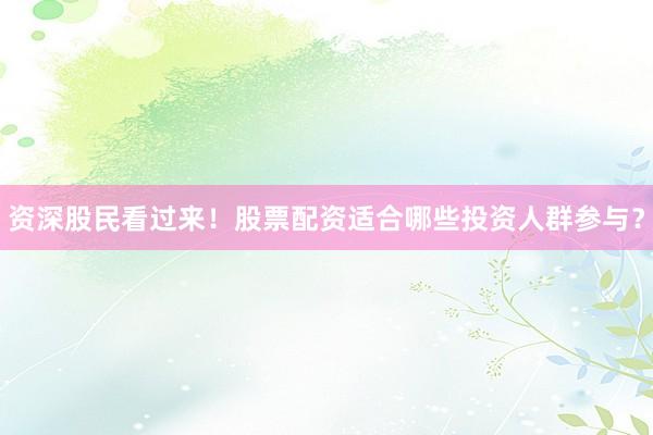 资深股民看过来！股票配资适合哪些投资人群参与？