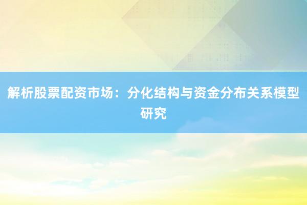 解析股票配资市场：分化结构与资金分布关系模型研究