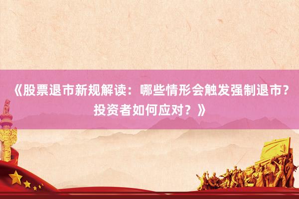《股票退市新规解读：哪些情形会触发强制退市？投资者如何应对？》