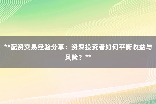 **配资交易经验分享：资深投资者如何平衡收益与风险？**