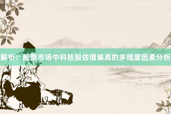 解析：股票市场中科技股估值偏高的多维度因素分析