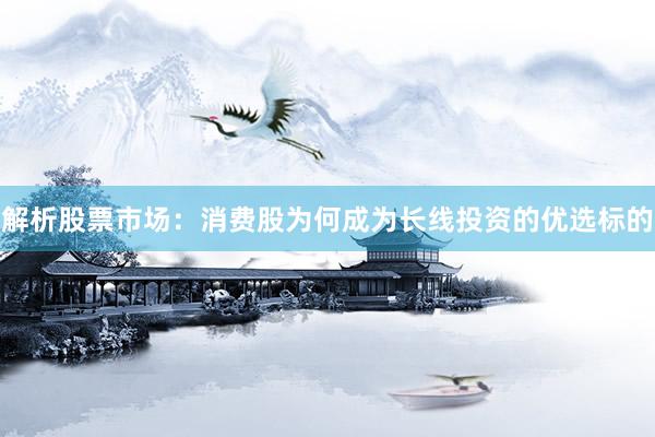 解析股票市场：消费股为何成为长线投资的优选标的