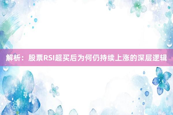 解析：股票RSI超买后为何仍持续上涨的深层逻辑