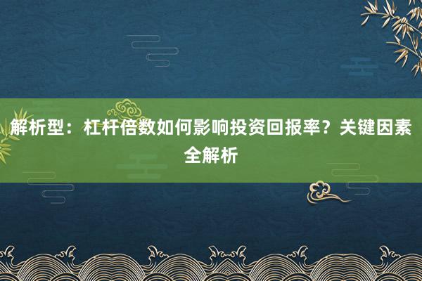 解析型：杠杆倍数如何影响投资回报率？关键因素全解析