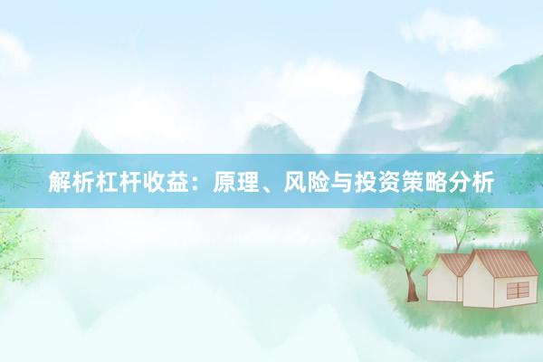 解析杠杆收益：原理、风险与投资策略分析