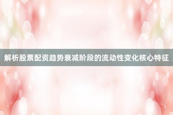 解析股票配资趋势衰减阶段的流动性变化核心特征