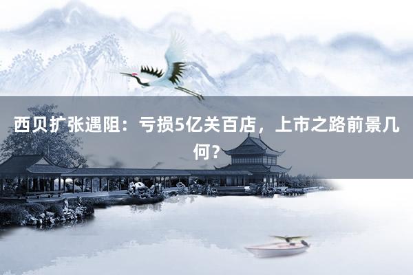 西贝扩张遇阻：亏损5亿关百店，上市之路前景几何？