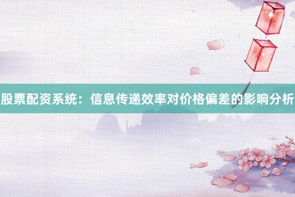 股票配资系统:信息传递效率对价格偏差的影响分析