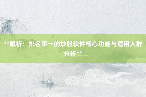**解析：排名第一的炒股软件核心功能与适用人群分析**