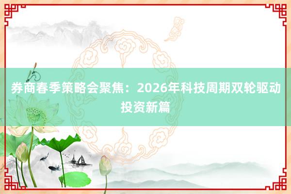 券商春季策略会聚焦：2026年科技周期双轮驱动投资新篇