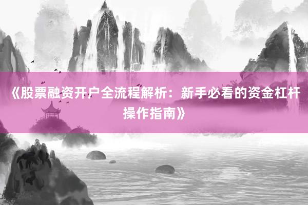《股票融资开户全流程解析：新手必看的资金杠杆操作指南》