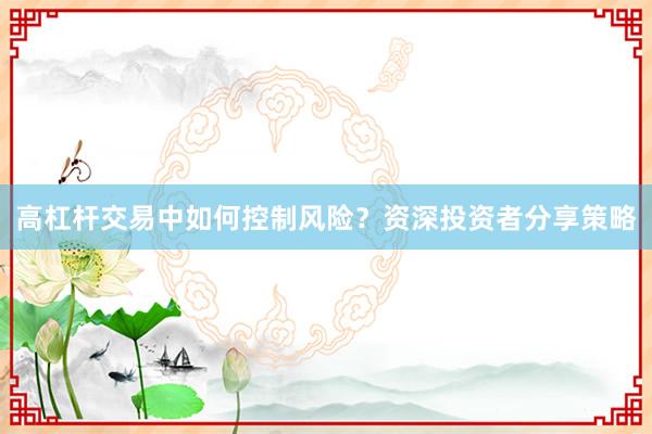 高杠杆交易中如何控制风险？资深投资者分享策略