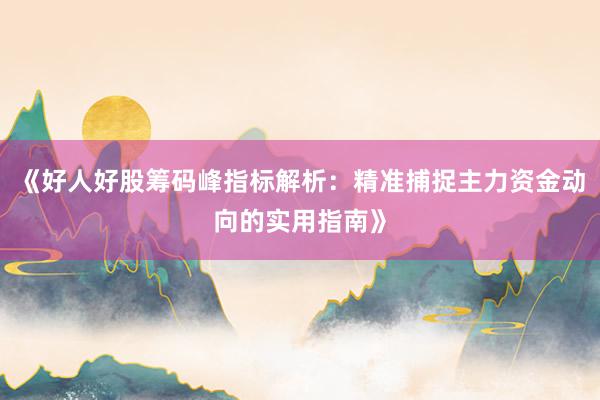《好人好股筹码峰指标解析：精准捕捉主力资金动向的实用指南》