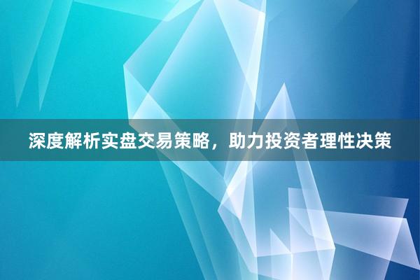深度解析实盘交易策略，助力投资者理性决策