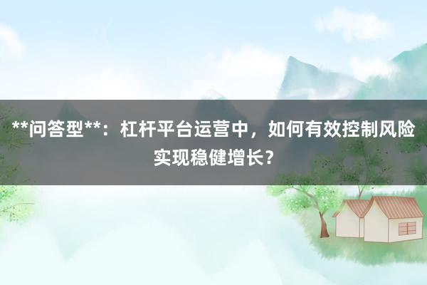 **问答型**：杠杆平台运营中，如何有效控制风险实现稳健增长？