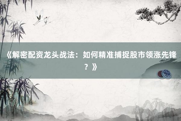 《解密配资龙头战法：如何精准捕捉股市领涨先锋？》