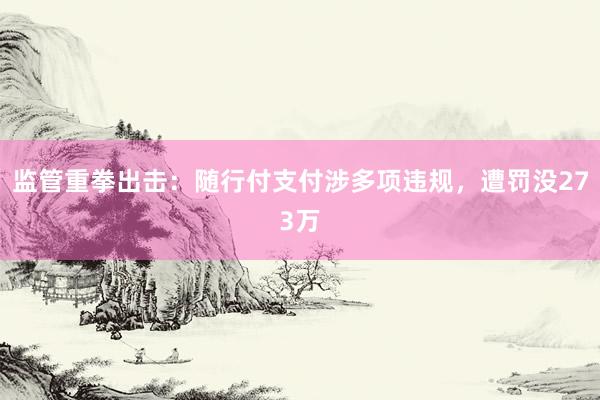 监管重拳出击：随行付支付涉多项违规，遭罚没273万