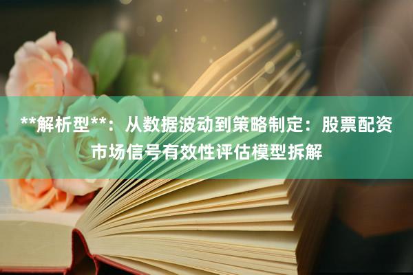 **解析型**：从数据波动到策略制定：股票配资市场信号有效性评估模型拆解
