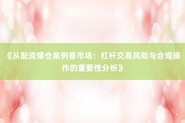 《从配资爆仓案例看市场：杠杆交易风险与合规操作的重要性分析》
