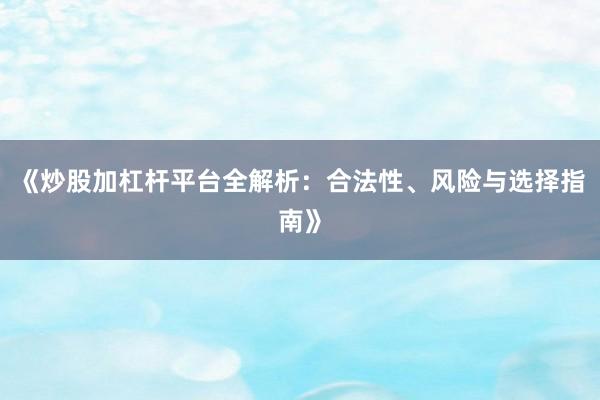 《炒股加杠杆平台全解析:合法性、风险与选择指南》