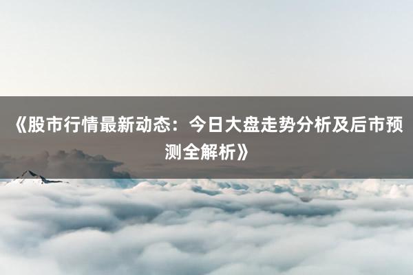 《股市行情最新动态:今日大盘走势分析及后市预测全解析》